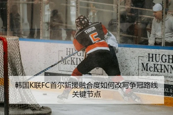 韩国K联FC首尔新援融合度如何改写争冠路线关键节点