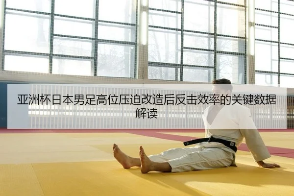 亚洲杯日本男足高位压迫改造后反击效率的关键数据解读